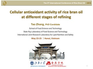 Cellular antioxidant activity of rice bran oil
at different stages of refining
Tao Zhang, PhD Candidate
School of Food Science and Technology
State Key Laboratory of Food Science and Technology
International Joint Research Laboratory for Lipid Nutrition and Safety
May 23-25 ｜Hanoi, Vietnam
SCHOOL OF FOOD
SCIENCE AND TECHNOLOGYJIANGNAN UNIVERSITY
The 5th International Conference of Rice Bran Oil｜2018
1
 