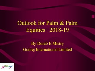 Outlook for Palm & Palm
Equities 2018-19
By Dorab E Mistry
Godrej International Limited
 