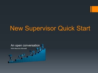 New Supervisor Quick Start 
An open conversation 
With Maurizio Morselli  