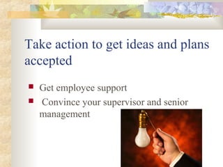 Take action to get ideas and plans
accepted
 Get employee support
 Convince your supervisor and senior
management
 