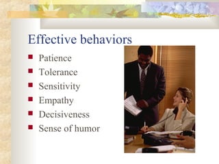 Effective behaviors
 Patience
 Tolerance
 Sensitivity
 Empathy
 Decisiveness
 Sense of humor
 