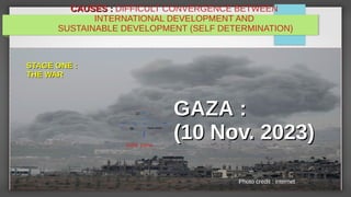 CAUSES :
CAUSES : DIFFICULT CONVERGENCE BETWEEN
INTERNATIONAL DEVELOPMENT AND
SUSTAINABLE DEVELOPMENT (SELF DETERMINATION)
GAZA :
GAZA :
(10 Nov. 2023)
(10 Nov. 2023)
Photo credit : internet
.12
38 Open center
Safe zone
STAGE ONE :
STAGE ONE :
THE WAR
THE WAR
 