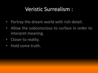 Veristic Surrealism :
• Portray the dream world with rich detail.
• Allow the subconscious to surface in order to
interpret meaning.
• Closer to reality.
• Hold some truth.

 