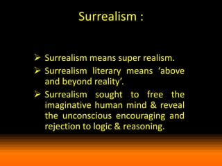 Surrealism :
 Surrealism means super realism.
 Surrealism literary means ‘above
and beyond reality’.
 Surrealism sought to free the
imaginative human mind & reveal
the unconscious encouraging and
rejection to logic & reasoning.

 