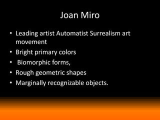 Joan Miro
• Leading artist Automatist Surrealism art
movement
• Bright primary colors
• Biomorphic forms,
• Rough geometric shapes
• Marginally recognizable objects.

 