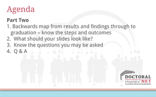 Agenda
Part Two
1. Backwards map from results and findings through to
graduation – know the steps and outcomes
2. What should your slides look like?
3. Know the questions you may be asked
4. Q & A
 