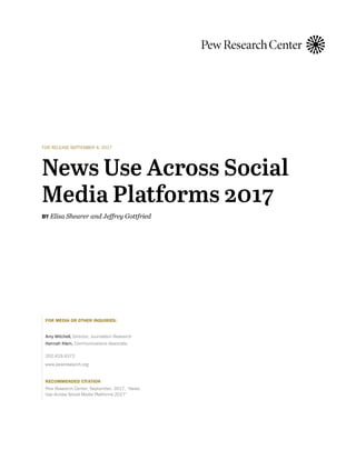 FOR RELEASE SEPTEMBER 6, 2017
BY Elisa Shearer and Jeffrey Gottfried
FOR MEDIA OR OTHER INQUIRIES:
Amy Mitchell, Director, Journalism Research
Hannah Klein, Communications Associate
202.419.4372
www.pewresearch.org
RECOMMENDED CITATION
Pew Research Center, September, 2017, “News
Use Across Social Media Platforms 2017”
 