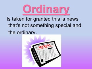 Ordinary
Is taken for granted this is news
that's not something special and
the ordinary.
 