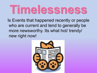 Timelessness
Is Events that happened recently or people
who are current and tend to generally be
more newsworthy. Its what hot/ trendy/
new right now!
 