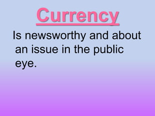 Currency
Is newsworthy and about
an issue in the public
eye.
 