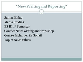 “NewWritingandReporting”
Saima Ikhlaq
Media Studies
BS III 1st Semester
Course: News writing and workshop
Course Incharge: Sir Sohail
Topic: News values
 