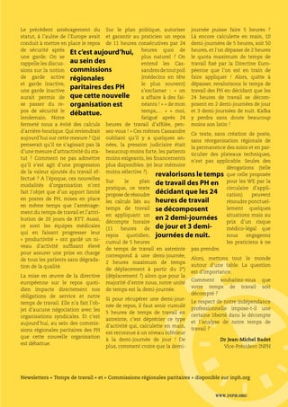 www.inph.org 11
Le précédent aménagement du
statut, à l’aulne de l’Europe avait
conduit à mettre en place le repos
de sécurité après
une garde. On se
rappelle les discus-
sions sur la notion
de garde active
et garde inactive,
une garde inactive
aurait permis de
se passer du re-
pos de sécurité le
lendemain. Notre
fermeté nous a évité des calculs
d’arrière-boutique. Qui reviendrait
aujourd’hui sur cette mesure ? Qui
penserait qu’il ne s’agissait pas là
d’une mesure d’attractivité du sta-
tut  ? Comment ne pas admettre
qu’il s’est agit d’une progression
de la valeur ajoutée du travail ef-
fectué ? A l’époque, ces nouvelles
modalités d’organisation n’ont
fait l’objet que d’un apport limité
en postes de PH, mises en place
en même temps que l’aménage-
ment du temps de travail et l’attri-
bution de 20 jours de RTT. Aussi,
ce sont les équipes médicales
qui en faisant progresser leur
« productivité  »  ont gardé un ni-
veau d’activité suffisant élevé
pour assurer une prise en charge
de tous les patients sans dégrada-
tion de la qualité.
La mise en œuvre de la directive
européenne sur le repos quoti-
dien impacte directement nos
obligations de service et notre
temps de travail. Elle n’a fait l’ob-
jet d’aucune négociation avec les
organisations syndicales. Et c’est
aujourd’hui, au sein des commis-
sions régionales paritaires des PH
que cette nouvelle organisation
est débattue.
Sur le plan politique, autoriser
et garantir au praticien un repos
de 11 heures consécutives par 24
heures quoi de
plus naturel  ? On
entend les Cas-
sandresdetoutpoil
(médecins en tête
le plus souvent)
s’exclamer  :  «  on
a affaire à des fai-
néants ! » « de mon
temps,…  » «  moi,
fatigué après 24
heures de travail d’affilée, pen-
sez-vous ! » Ces mêmes Cassandre
oubliant qu’il y a quelques an-
nées, la pression judiciaire était
beaucoup moins forte, les patients
moins exigeants, les financements
plus disponibles. (et leur mémoire
moins sélective ?).
Sur le plan
pratique, ce texte
propose de résoudre
les calculs liés au
temps de travail
en appliquant un
décompte horaire
(11 heures de
repos quotidien,
cumul de 5 heures
de temps de travail en astreinte
correspond à une demi-journée,
2 heures maximum de temps
de déplacement à partir du 2°)
(déplacement ?) alors que pour la
majorité d’entre nous, notre unité
de temps est la demi-journée.
Si pour récupérer une demi-jour-
née de repos, il faut avoir cumulé
5 heures de temps de travail en
astreinte, c’est déprécier ce type
d’activité qui, calculette en main,
est reconnue à un niveau inférieur
à la demi-journée de jour  ! De
plus, comment croire que la demi-
journée puisse faire 5 heures  ?
Là encore calculette en main, 10
demi-journées de 5 heures, soit 50
heures, et l’on dépasse de 2 heures
le quota maximum de temps de
travail fixé par la Directive Euro-
péenne que l’on est en train de
faire appliquer  ! Alors, quitte à
dépasser, revalorisons le temps de
travail des PH en décidant que les
24 heures de travail se décom-
posent en 2 demi-journées de jour
et 3 demi-journées de nuit. Kafka
y perdra sans doute beaucoup
moins son latin !
Ce texte, sans création de poste,
sans réorganisation régionale de
la permanence des soins et en par-
ticulier des plateaux techniques,
n’est pas applicable. Seules des
dérogations (telle
que celle proposée
pour les WE par la
circulaire d’appli-
cation) peuvent
résoudre ponctuel-
lement quelques
situations mais au
prix d’un risque
médico-légal que
nous engageons
les praticiens à ne
pas prendre.
Alors, mettons tout le monde
autour d’une table. La question
est d’importance.
Comment souhaitez-vous que
votre temps de travail soit
décompté ?
Le respect de notre indépendance
professionnelle  impose-t-il une
certaine liberté dans le décompte
et l’analyse de notre temps de
travail ?
Dr Jean-Michel Badet
Vice-Président INPH
Newsletters « Temps de travail » et « Commissions régionales paritaires » disponible sur inph.org
Et c’est aujourd’hui,
au sein des
commissions
régionales
paritaires des PH
que cette nouvelle
organisation est
débattue.
revalorisons le temps
de travail des PH en
décidant que les 24
heures de travail
se décomposent
en 2 demi-journées
de jour et 3 demi-
journées de nuit.
www.inph.org
 