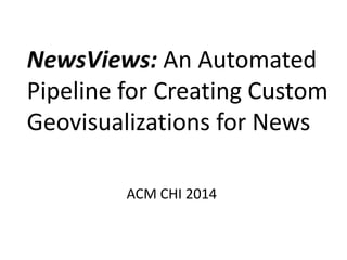 ACM CHI 2014
NewsViews: An Automated
Pipeline for Creating Custom
Geovisualizations for News
 
