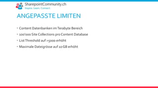 ANGEPASSTE LIMITEN
 Content Datenbanken imTerabyte Bereich
 100’000 Site Collections pro Content Database
 ListThreshold auf >5000 erhöht
 Maximale Dateigrösse auf 10 GB erhöht
 