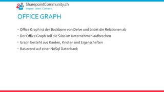 OFFICE GRAPH
 Office Graph ist der Backbone von Delve und bildet die Relationen ab
 Der Office Graph soll die Silos im Unternehmen aufbrechen
 Graph besteht aus Kanten, Knoten und Eigenschaften
 Basierend auf einer NoSql Datenbank
 