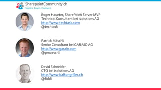  Roger Haueter, SharePoint Server MVP
Technical Consultant bei isolutions AG
http://www.techtask.com
@techtask
 Patrick Mäschli
Senior Consultant bei GARAIO AG
http://www.garaio.com
@pmaeschli
 David Schneider
CTO bei isolutions AG
http://www.balkongriller.ch
@fiddi
 