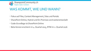 WAS KOMMT, WIE UND WANN?
 Fokus auf Files, Content Management, Sites und Portals
 SharePoint Online, Hybrid und On-Premises wird weiterentwickelt
 Code-Grundlage ist SharePoint Online
 BetaVersion erscheint im 4. Quartal 2015, RTM im 2. Quartal 2016
 