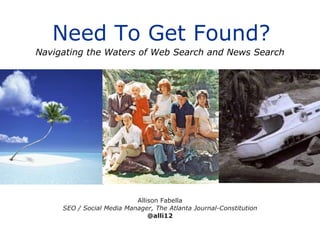 Need To Get Found? Allison Fabella SEO / Social Media Manager, The Atlanta Journal-Constitution @alli12 Navigating the Waters of Web Search and News Search 