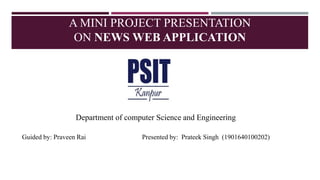 A MINI PROJECT PRESENTATION
ON NEWS WEB APPLICATION
Department of computer Science and Engineering
Guided by: Praveen Rai Presented by: Prateek Singh (1901640100202)
 