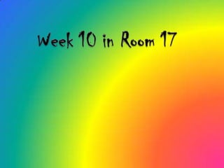 Week 10 in Room 17 