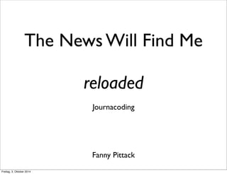 The News Will Find Me 
reloaded 
Journacoding 
Fanny Pittack 
Freitag, 3. Oktober 2014 
 