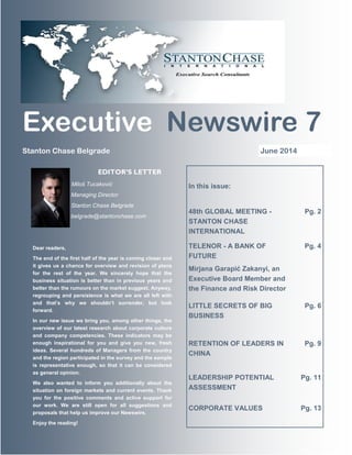 Executive Newswire 7 
Stanton Chase Belgrade June 2014 
In this issue: 
48th GLOBAL MEETING - 
STANTON CHASE 
INTERNATIONAL 
Pg. 2 
TELENOR - A BANK OF 
FUTURE 
Mirjana Garapić Zakanyi, an 
Executive Board Member and 
the Finance and Risk Director 
Pg. 4 
LITTLE SECRETS OF BIG 
BUSINESS 
Pg. 6 
RETENTION OF LEADERS IN 
CHINA 
Pg. 9 
LEADERSHIP POTENTIAL 
ASSESSMENT 
Pg. 11 
CORPORATE VALUES 
Pg. 13 
EDITOR’S LETTER 
Miloš Tucaković 
Managing Director 
Stanton Chase Belgrade 
belgrade@stantonchase.com 
Dear readers, 
The end of the first half of the year is coming closer and 
it gives us a chance for overview and revision of plans 
for the rest of the year. We sincerely hope that the 
business situation is better than in previous years and 
better than the rumours on the market suggest. Anyway, 
regrouping and persistence is what we are all left with 
and that’s why we shouldn’t surrender, but look 
forward. 
In our new issue we bring you, among other things, the 
overview of our latest research about corporate culture 
and company competencies. These indicators may be 
enough inspirational for you and give you new, fresh 
ideas. Several hundreds of Managers from the country 
and the region participated in the survey and the sample 
is representative enough, so that it can be considered 
as general opinion. 
We also wanted to inform you additionally about the 
situation on foreign markets and current events. Thank 
you for the positive comments and active support for 
our work. We are still open for all suggestions and 
proposals that help us improve our Newswire. 
Enjoy the reading! 
 