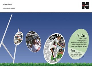 17.2mmen read
newspapers
around the average
sporting weekend
(Fri-Mon) in 2010
6mmen watched the
2007 Rugby World
Cup Final on TV
2011 Rugby World Cup
Kick out for glory with newspapers
 