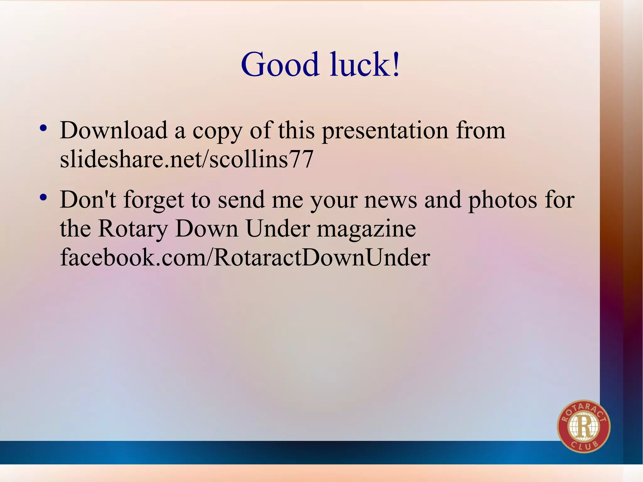 Good luck!

    Download a copy of this presentation from
    slideshare.net/scollins77

    Don't forget to send me your news and photos for
    the Rotary Down Under magazine
    facebook.com/RotaractDownUnder
 