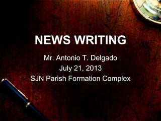NEWS WRITING
Mr. Antonio T. Delgado
July 21, 2013
SJN Parish Formation Complex
 