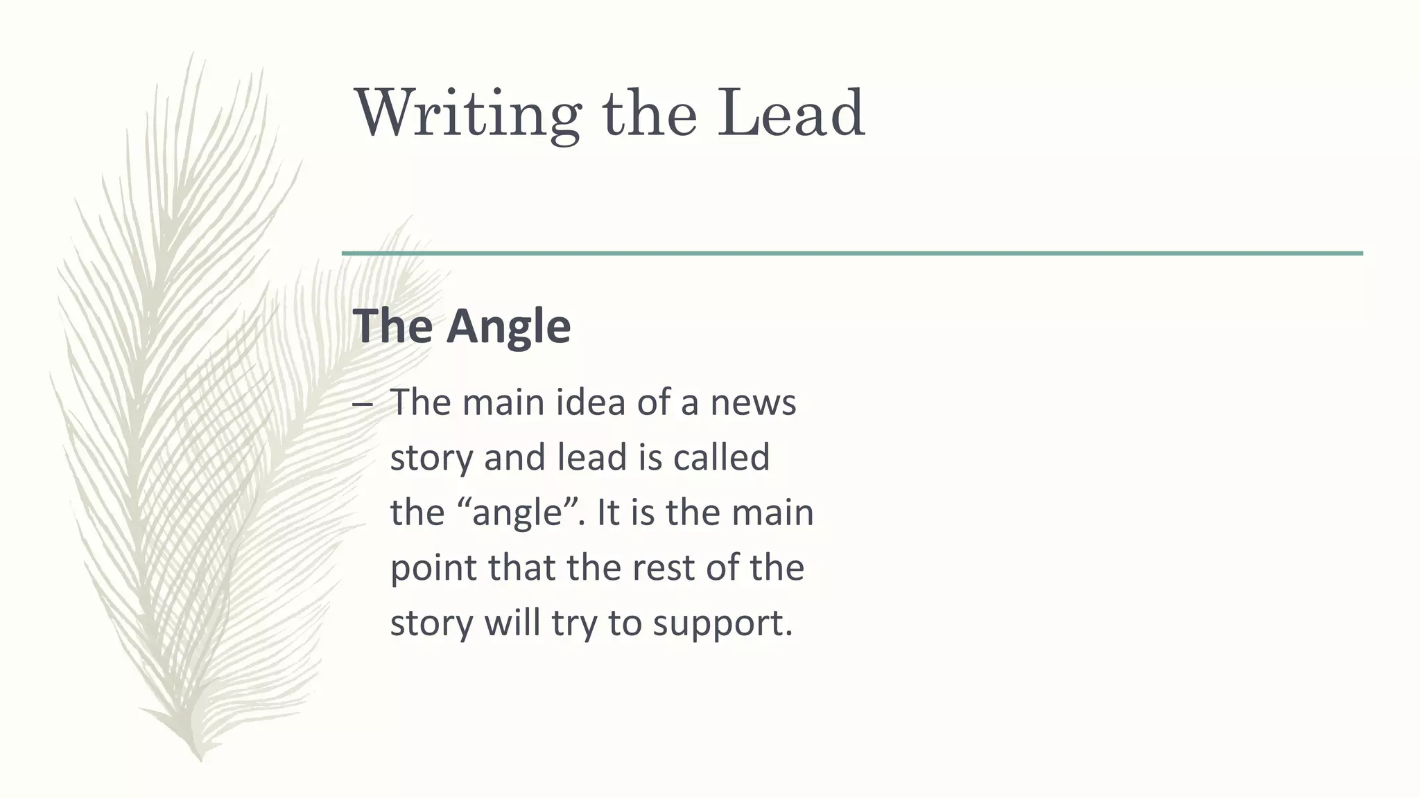 The Angle
– The main idea of a news
story and lead is called
the “angle”. It is the main
point that the rest of the
story will try to support.
Writing the Lead
 