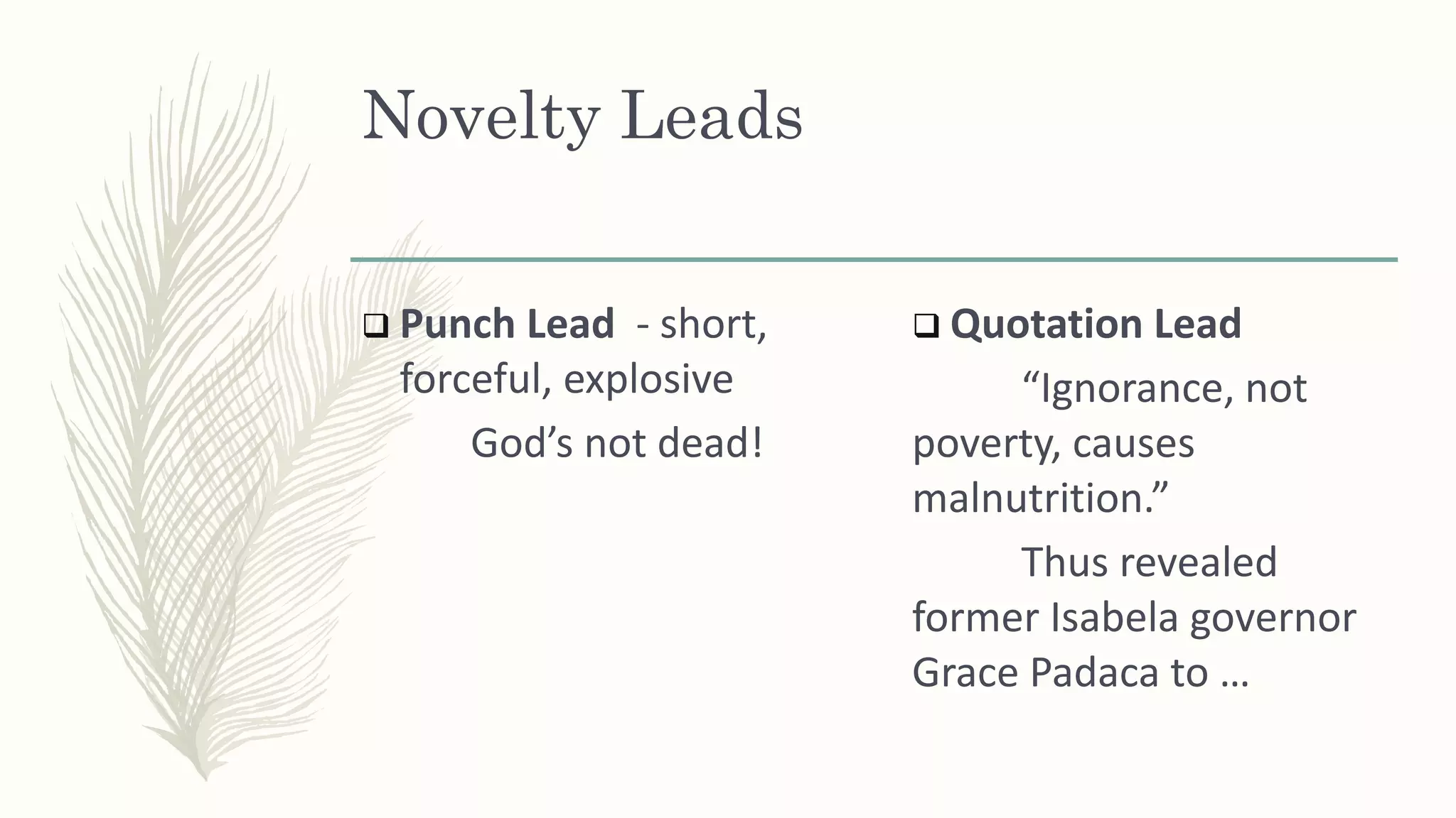 Novelty Leads
 Punch Lead - short,
forceful, explosive
God’s not dead!
 Quotation Lead
“Ignorance, not
poverty, causes
malnutrition.”
Thus revealed
former Isabela governor
Grace Padaca to …
 