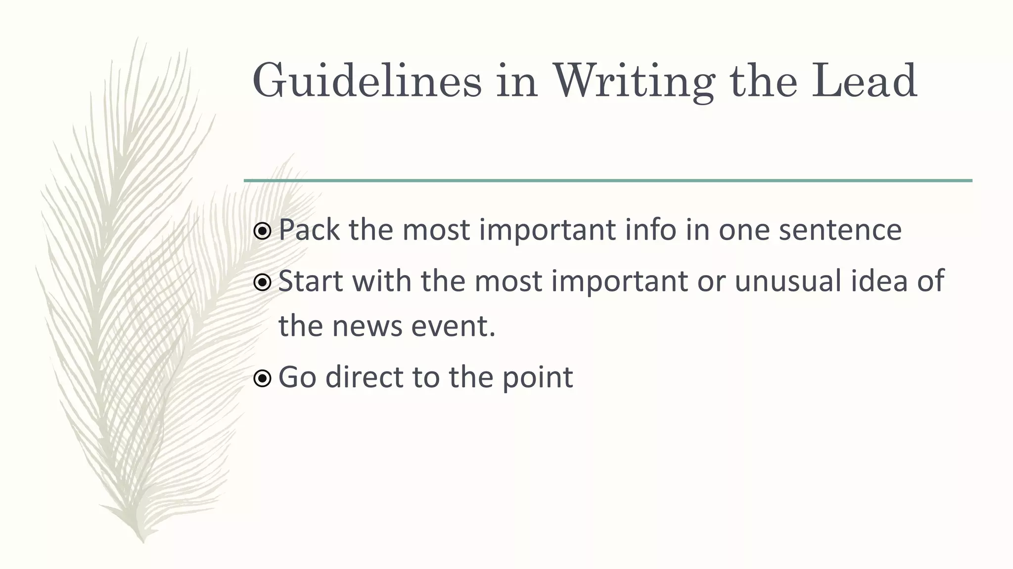 Guidelines in Writing the Lead
 Pack the most important info in one sentence
 Start with the most important or unusual idea of
the news event.
 Go direct to the point
 