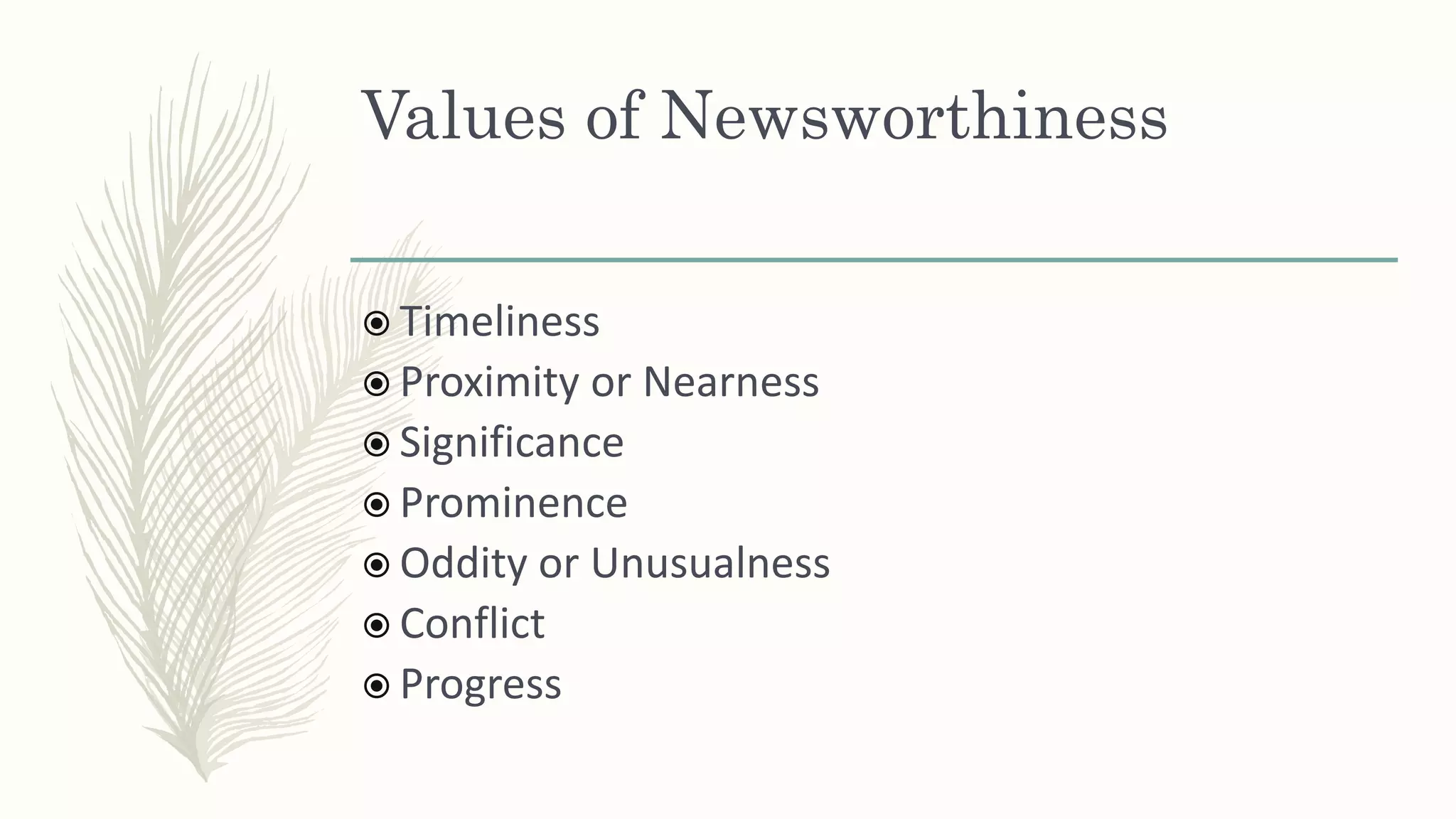 Values of Newsworthiness
 Timeliness
 Proximity or Nearness
 Significance
 Prominence
 Oddity or Unusualness
 Conflict
 Progress
 