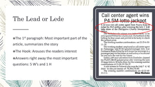 The 1st paragraph: Most important part of the
article, summarizes the story
The Hook: Arouses the readers interest
Answers right away the most important
questions: 5 W’s and 1 H
The Lead or Lede
_____
 