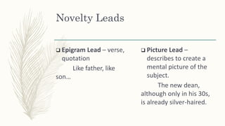 Novelty Leads
 Epigram Lead – verse,
quotation
Like father, like
son…
 Picture Lead –
describes to create a
mental picture of the
subject.
The new dean,
although only in his 30s,
is already silver-haired.
 