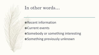 In other words…
Recent information
Current events
Somebody or something interesting
Something previously unknown
 