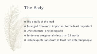 The Body
 The details of the lead
 Arranged from most important to the least important
 One sentence, one paragraph
 Sentences are generally less than 25 words
 Include quotations from at least two different people
 