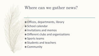 Where can we gather news?
 Offices, departments, library
 School calendar
 Invitations and memos
 Different clubs and organizations
 Sports teams
 Students and teachers
 Community
 