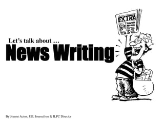 By Jeanne Acton, UIL Journalism & ILPC Director
News Writing
Let’s talk about …
 
