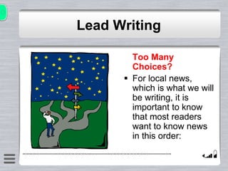 Lead Writing
Too Many
Choices?
 For local news,
which is what we will
be writing, it is
important to know
that most readers
want to know news
in this order:
 