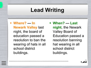 Lead Writing
 Where? — In
Newark Valley last
night, the board of
education passed a
resolution to ban the
wearing of hats in all
school district
buildings.
 When? — Last
night, the Newark
Valley Board of
Education passed a
resolution banning
hat wearing in all
school district
buildings.
 