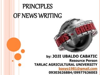 PRINCIPLES
OF NEWS WRITING
by: JOJI UBALDO CABATIC
Resource Person
TARLAC AGRICULTURAL UNIVERSITY
basyo1981@gmail.com
09303626884/09977636003
 