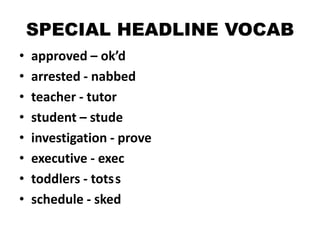 SPECIAL HEADLINE VOCAB
•
•
•
•
•
•
•
•

approved – ok’d
arrested - nabbed
teacher - tutor
student – stude
investigation - prove
executive - exec
toddlers - totss
schedule - sked

 