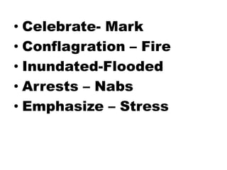 • Celebrate- Mark
• Conflagration – Fire
• Inundated-Flooded
• Arrests – Nabs
• Emphasize – Stress

 