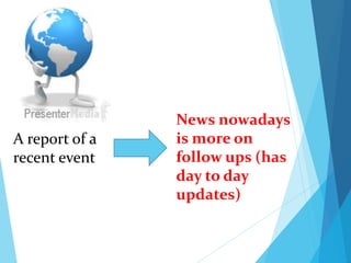 A report of a
recent event
News nowadays
is more on
follow ups (has
day to day
updates)
 