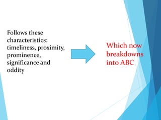 Follows these
characteristics:
timeliness, proximity,
prominence,
significance and
oddity
Which now
breakdowns
into ABC
 