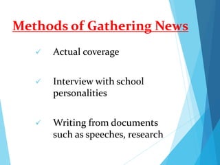 Methods of Gathering News
 Actual coverage
 Interview with school
personalities
 Writing from documents
such as speeches, research
 