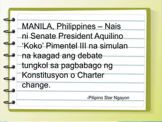 MANILA, Philippines – Nais
ni Senate President Aquilino
‘Koko’ Pimentel III na simulan
na kaagad ang debate
tungkol sa pagbabago ng
Konstitusyon o Charter
change.
-Pilipino Star Ngayon
 