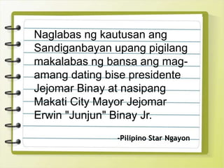 Naglabas ng kautusan ang
Sandiganbayan upang pigilang
makalabas ng bansa ang mag-
amang dating bise presidente
Jejomar Binay at nasipang
Makati City Mayor Jejomar
Erwin "Junjun" Binay Jr.
-Pilipino Star Ngayon
 