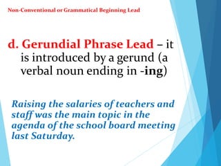 d. Gerundial Phrase Lead – it
is introduced by a gerund (a
verbal noun ending in -ing)
Raising the salaries of teachers and
staff was the main topic in the
agenda of the school board meeting
last Saturday.
Non-Conventional or Grammatical Beginning Lead
 